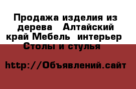 Продажа изделия из дерева - Алтайский край Мебель, интерьер » Столы и стулья   